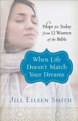 When Life Doesn't Match Your Dreams: Hope for Today from 12 Women of the Bible by Smith, Jill Eileen