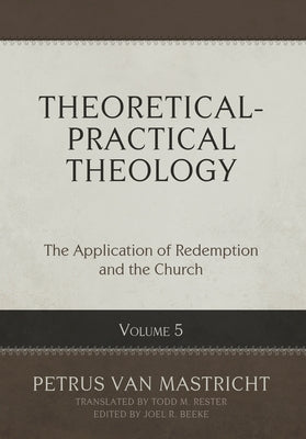 Theoretical-Practical Theology, Volume 5: The Application of Redemption and the Church by Van Mastricht, Petrus