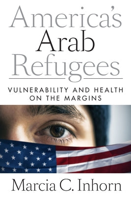 America's Arab Refugees: Vulnerability and Health on the Margins by Inhorn, Marcia C.