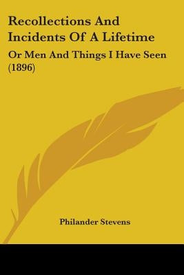 Recollections And Incidents Of A Lifetime: Or Men And Things I Have Seen (1896) by Stevens, Philander