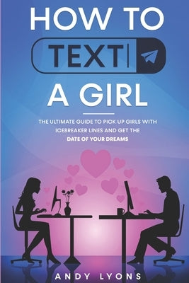 How to Text a Girl: The Ultimate Guide to Pick up Girls with Icebreaker Lines and Get the Date of your Dreams by Lyons, Andy