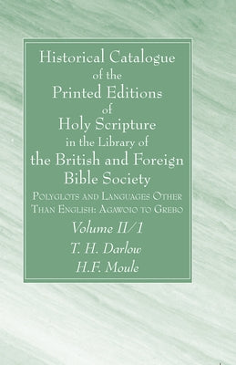 Historical Catalogue of the Printed Editions of Holy Scripture in the Library of the British and Foreign Bible Society, Volume II, 1 by Darlow, T. H.