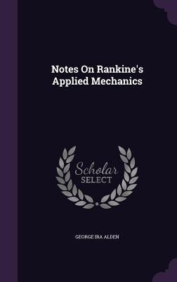 Notes On Rankine's Applied Mechanics by Alden, George Ira