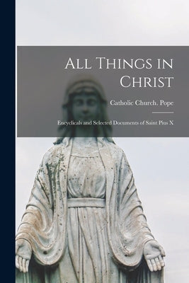 All Things in Christ: Encyclicals and Selected Documents of Saint Pius X by Catholic Church Pope (1903-1914 Pius