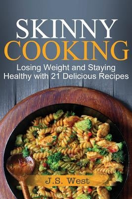 Skinny Cooking: Skinny Cooking: Losing Weight and Staying Healthy with 21 Delicious Recipes by West, J. S.