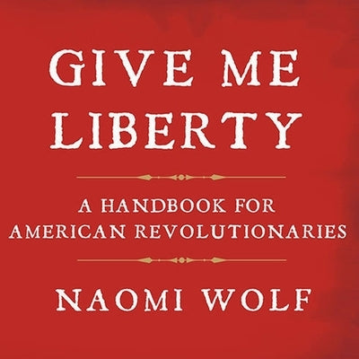 Give Me Liberty Lib/E: A Handbook for American Revolutionaries by Wolf, Naomi