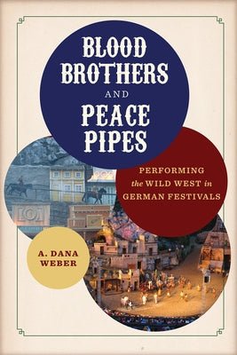 Blood Brothers and Peace Pipes: Performing the Wild West in German Festivals by Weber, A. Dana