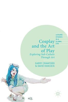 Cosplay and the Art of Play: Exploring Sub-Culture Through Art by Crawford, Garry