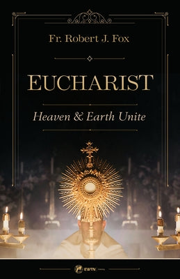 The Eucharist: Heaven & Earth Unite by Fox, Robert J.