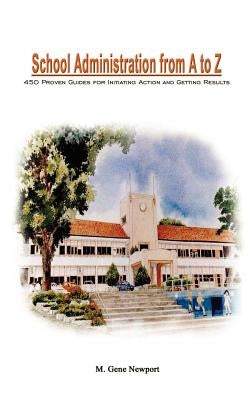 School Administration from A to Z: 450 Proven Guides for Initiating Action and Getting Results by Newport, M. Gene