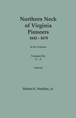 Northern Neck of Virginia Pioneers, 1642-1675. In Six Volumes. Volume Six: U-Z by Headley, Robert K., Jr.