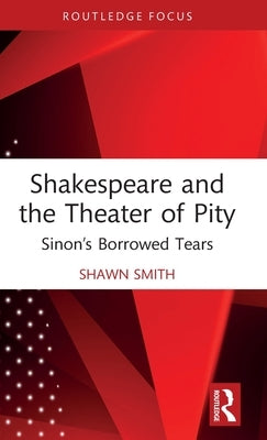 Shakespeare and the Theater of Pity: Sinon's Borrowed Tears by Smith, Shawn