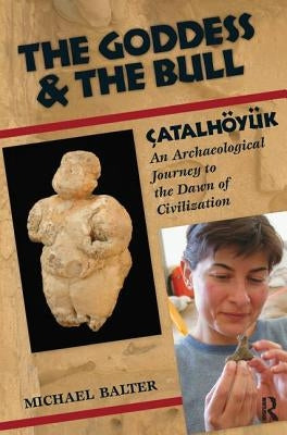 The Goddess and the Bull: Çatalhöyük: An Archaeological Journey to the Dawn of Civilization by Balter, Michael