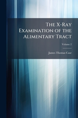 The X-Ray Examination of the Alimentary Tract; Volume 2 by Case, James Thomas