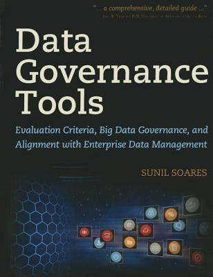 Data Governance Tools: Evaluation Criteria, Big Data Governance, and Alignment with Enterprise Data Management by Soares, Sunil