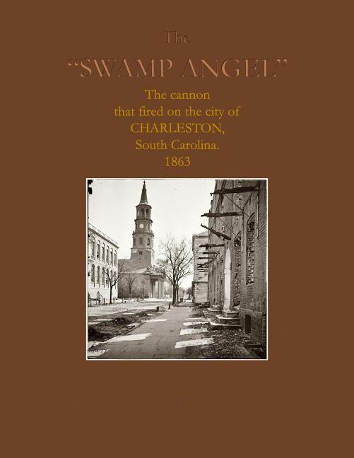 The "Swamp Angel": The cannon that fired on Charleston, South Carolina, 1863 by Robertella, Louis a.