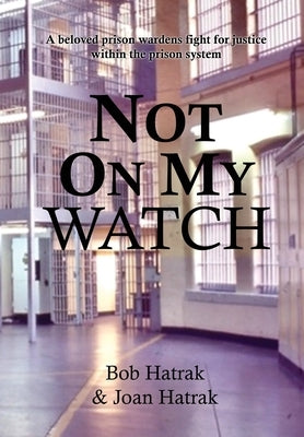 Not On My Watch: A Beloved Prison Wardens 30 Year Fight For Justice In The Prison System by Hatrak, Bob