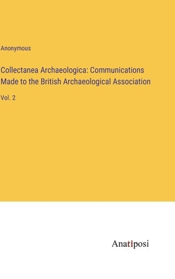 Collectanea Archaeologica: Communications Made to the British Archaeological Association: Vol. 2 by Anonymous