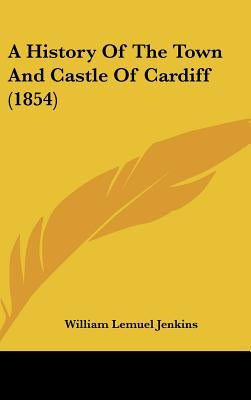 A History of the Town and Castle of Cardiff (1854) by Jenkins, William Lemuel