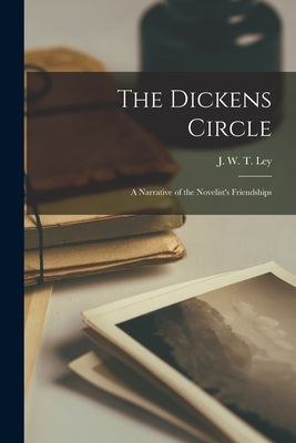 The Dickens Circle: a Narrative of the Novelist's Friendships by Ley, J. W. T. (James William Thomas)