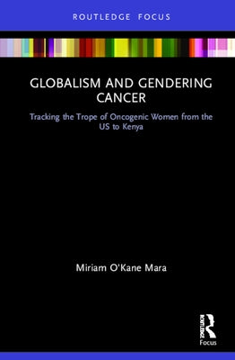 Globalism and Gendering Cancer: Tracking the Trope of Oncogenic Women from the Us to Kenya by Mara, Miriam O'Kane