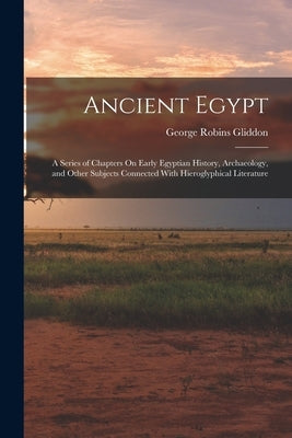 Ancient Egypt: A Series of Chapters On Early Egyptian History, Archaeology, and Other Subjects Connected With Hieroglyphical Literatu by Gliddon, George Robins
