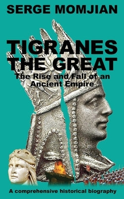 Tigranes the Great: The Rise and Fall of an Ancient Empire by Momjian, Serge
