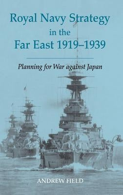 Royal Navy Strategy in the Far East 1919-1939: Planning for War Against Japan by Field, Andrew