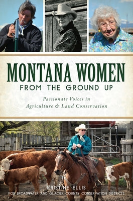 Montana Women from the Ground Up: Passionate Voices in Agriculture and Land Conservation by Ellis, Kristine E.
