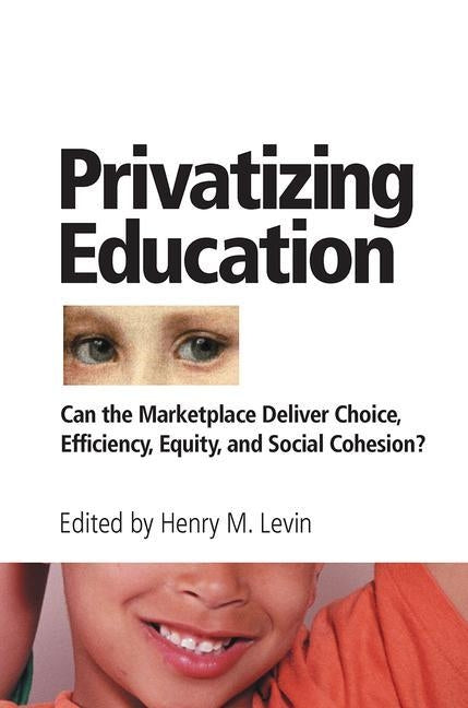 Privatizing Education: Can the Marketplace Deliver Choice, Efficiency, Equity, and Social Cohesion? by Levin, Henry