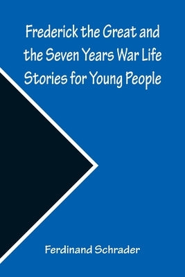 Frederick the Great and the Seven Years War Life Stories for Young People by Schrader, Ferdinand