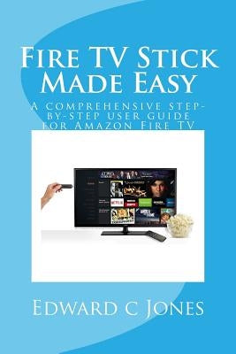 Fire TV Stick Made Easy: A comprehensive step-by-step user guide for Amazon Fire TV by Jones, Edwardc C.