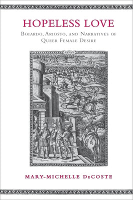 Hopeless Love: Boiardo, Ariosto, and Narratives of Queer Female Desire by Decoste, Mary-Michelle