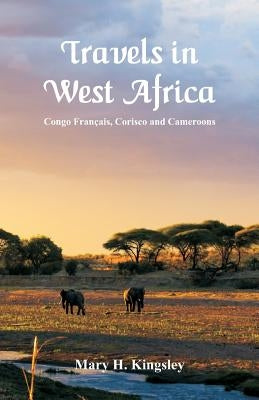 Travels in West Africa: Congo Français, Corisco and Cameroons by Kingsley, Mary H.