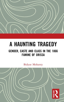 A Haunting Tragedy: Gender, Caste and Class in the 1866 Famine of Orissa by Mohanty, Bidyut