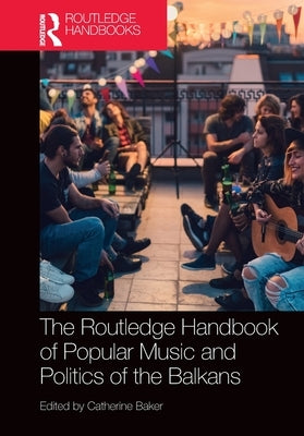The Routledge Handbook of Popular Music and Politics of the Balkans by Baker, Catherine