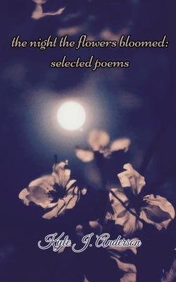 The Night The Flowers Bloomed: Selected Poems by Anderson, Kyle J.