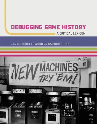 Debugging Game History: A Critical Lexicon by Lowood, Henry