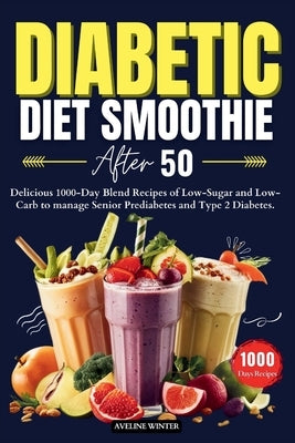 Diabetic Diet Smoothie After 50: Delicious 1000-Day Blend Recipes of Low-Sugar and Low-Carb to manage Senior Prediabetes and Type 2 Diabetes. by Winter, Aveline