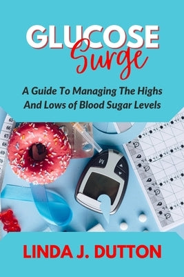 Glucose Surge: A Guide To Managing The Highs And Lows of Blood Sugar Levels by Dutton, Linda J.