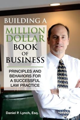 Building a Million Dollar Book of Business: Principles and Behaviors for a Successful Law Practice by Lynch, Esq Daniel P.