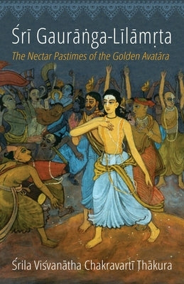 Sri Gauranga-Lilamrta: The Nectar Pastimes of the Golden Avatara by Thakura, Visvanatha Chakravarti