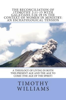 The Reconciliation of 1Timothy 2: 11-15 with Galatians 3:26-29 in the Context of Women in Ministry: An Eschatological Tension by Williams, Timothy