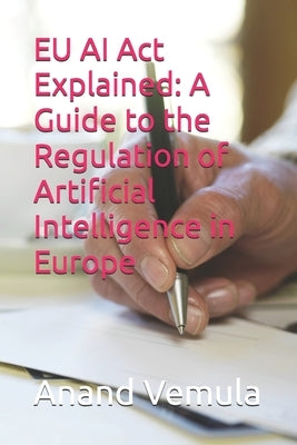 EU AI Act Explained: A Guide to the Regulation of Artificial Intelligence in Europe by Vemula, Anand