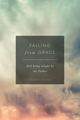 Falling from Grace: And being caught by the Father by Galpin, Trevor
