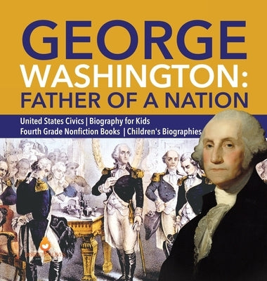 George Washington: Father of a Nation United States Civics Biography for Kids Fourth Grade Nonfiction Books Children's Biographies by Dissected Lives