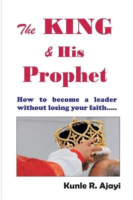 The King & His Prophet: Insights for politicians and anybody aspiring for greatness by Ajayi, Kunle Raphael