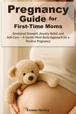 Pregnancy Guide for First-Time Moms: Emotional Strength, Anxiety Relief, and Self-Care - A Gentle Mind-Body Approach for a Positive Pregnancy by Hartley, Elowen