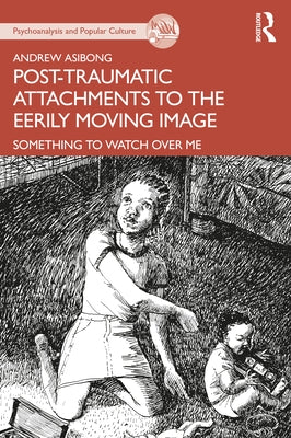 Post-Traumatic Attachments to the Eerily Moving Image: Something to Watch Over Me by Asibong, Andrew