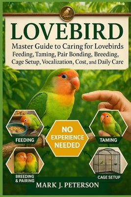 Lovebird: Master Guide to Caring for Lovebirds Feeding, Taming, Pair Bonding, Breeding, Cage Setup, Vocalization, Cost, and Daily Care by J. Peterson, Mark